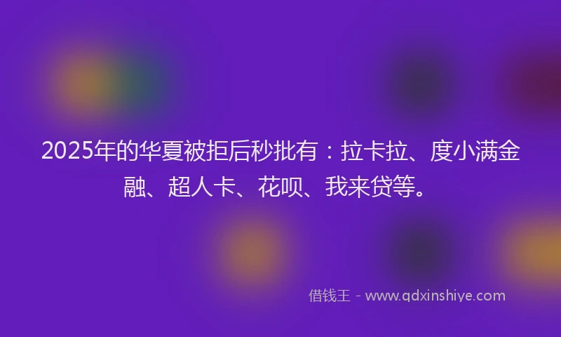 2025年的华夏被拒后秒批有：拉卡拉、度小满金融、超人卡、花呗、我来贷等。