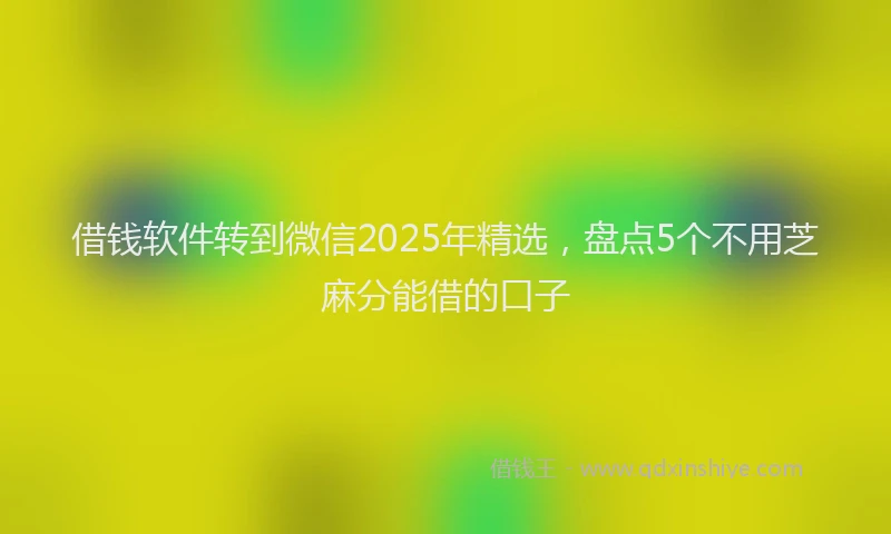 借钱软件转到微信2025年精选，盘点5个不用芝麻分能借的口子