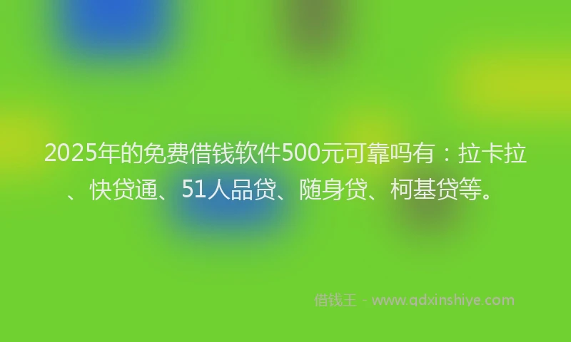 2025年的免费借钱软件500元可靠吗有：拉卡拉、快贷通、51人品贷、随身贷、柯基贷等。
