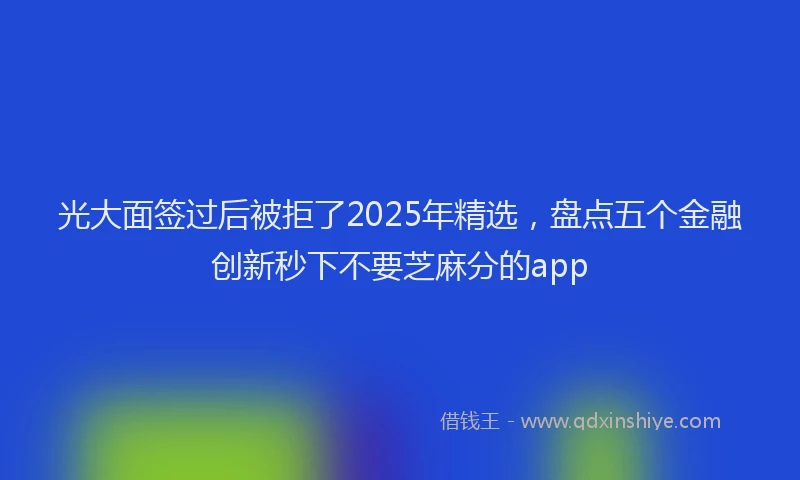 光大面签过后被拒了2025年精选，盘点五个金融创新秒下不要芝麻分的app