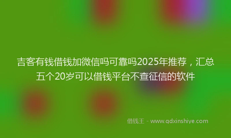 吉客有钱借钱加微信吗可靠吗2025年推荐，汇总五个20岁可以借钱平台不查征信的软件