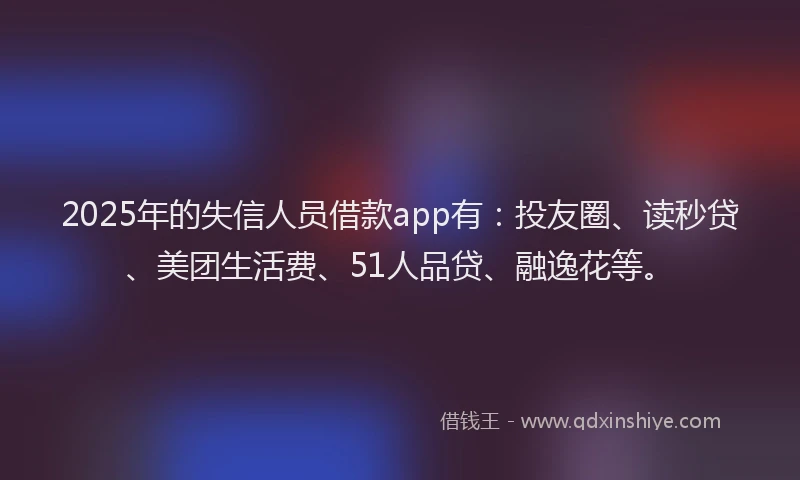 2025年的失信人员借款app有：投友圈、读秒贷、美团生活费、51人品贷、融逸花等。