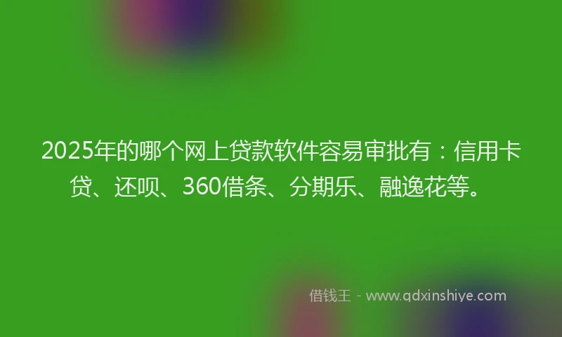 2025年的哪个网上贷款软件容易审批有：信用卡贷、还呗、360借条、分期乐、融逸花等。