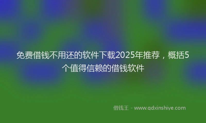 免费借钱不用还的软件下载2025年推荐，概括5个值得信赖的借钱软件