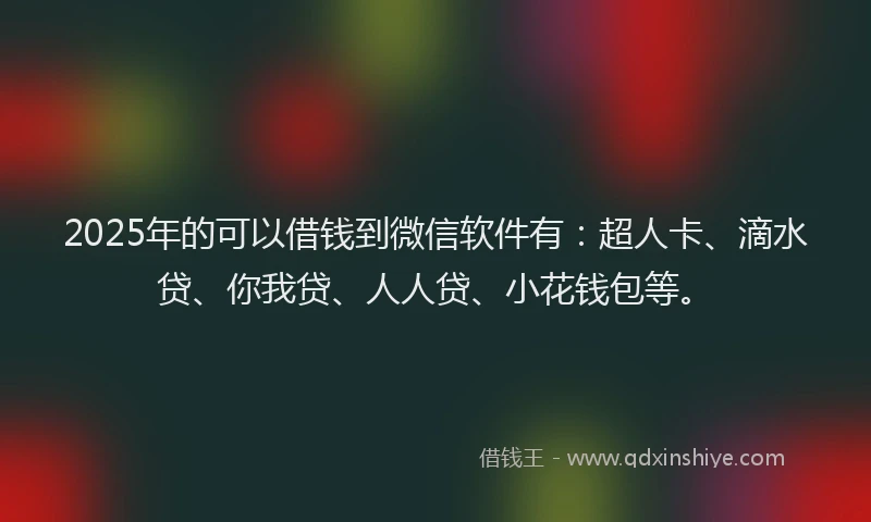 2025年的可以借钱到微信软件有：超人卡、滴水贷、你我贷、人人贷、小花钱包等。