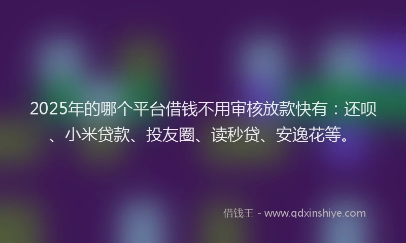 2025年的哪个平台借钱不用审核放款快有：还呗、小米贷款、投友圈、读秒贷、安逸花等。