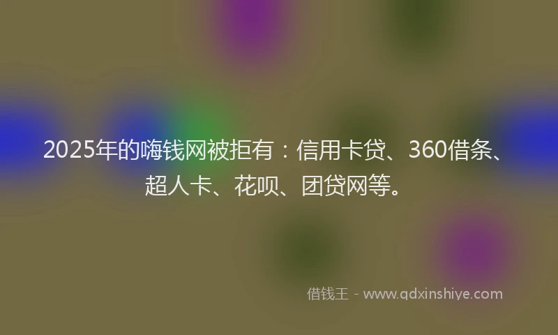 2025年的嗨钱网被拒有：信用卡贷、360借条、超人卡、花呗、团贷网等。