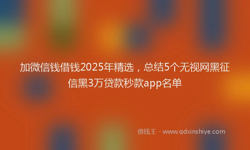 加微信钱借钱2025年精选，总结5个无视网黑征信黑3万贷款秒款app名单