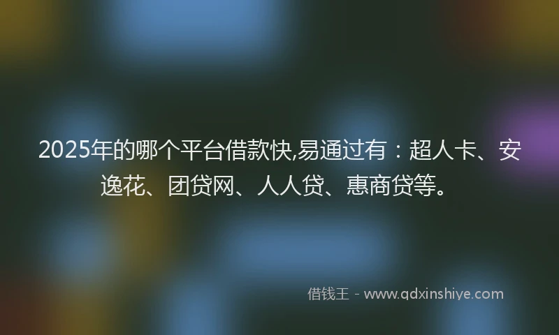2025年的哪个平台借款快,易通过有：超人卡、安逸花、团贷网、人人贷、惠商贷等。