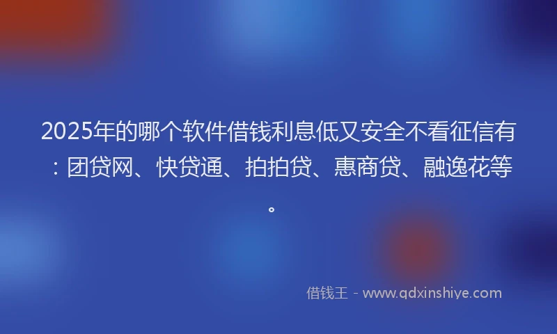 2025年的哪个软件借钱利息低又安全不看征信有：团贷网、快贷通、拍拍贷、惠商贷、融逸花等。