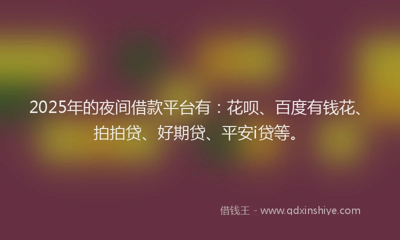 2025年的夜间借款平台有：花呗、百度有钱花、拍拍贷、好期贷、平安i贷等。