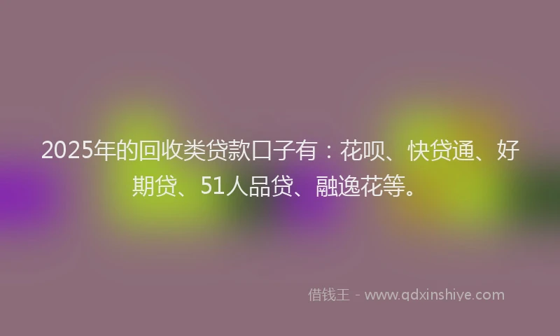 2025年的回收类贷款口子有：花呗、快贷通、好期贷、51人品贷、融逸花等。