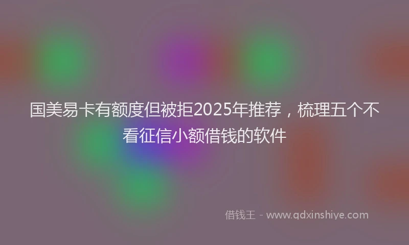 国美易卡有额度但被拒2025年推荐，梳理五个不看征信小额借钱的软件