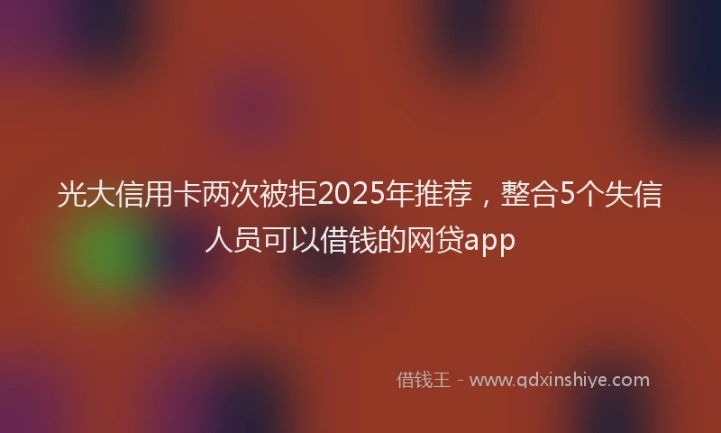 光大信用卡两次被拒2025年推荐，整合5个失信人员可以借钱的网贷app