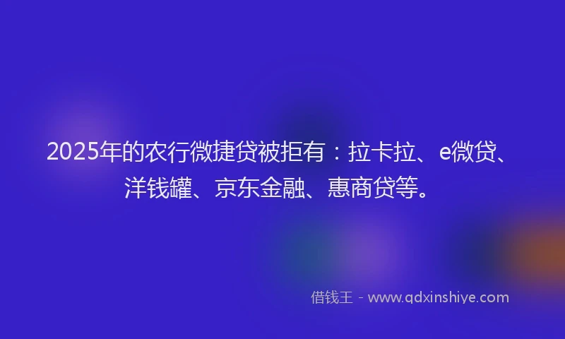 2025年的农行微捷贷被拒有：拉卡拉、e微贷、洋钱罐、京东金融、惠商贷等。