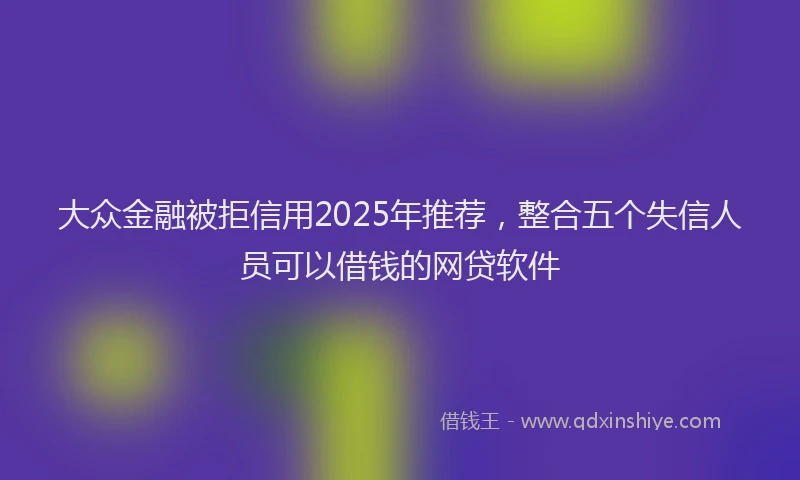 大众金融被拒信用2025年推荐，整合五个失信人员可以借钱的网贷软件