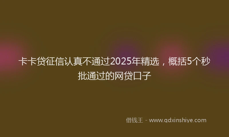卡卡贷征信认真不通过2025年精选，概括5个秒批通过的网贷口子