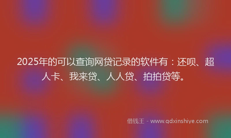 2025年的可以查询网贷记录的软件有：还呗、超人卡、我来贷、人人贷、拍拍贷等。
