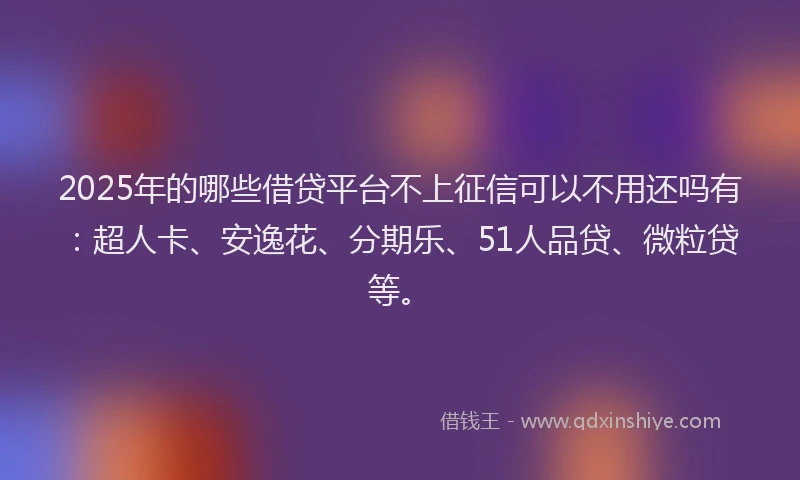 2025年的哪些借贷平台不上征信可以不用还吗有：超人卡、安逸花、分期乐、51人品贷、微粒贷等。