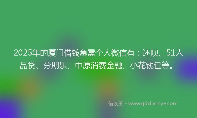 2025年的厦门借钱急需个人微信有：还呗、51人品贷、分期乐、中原消费金融、小花钱包等。
