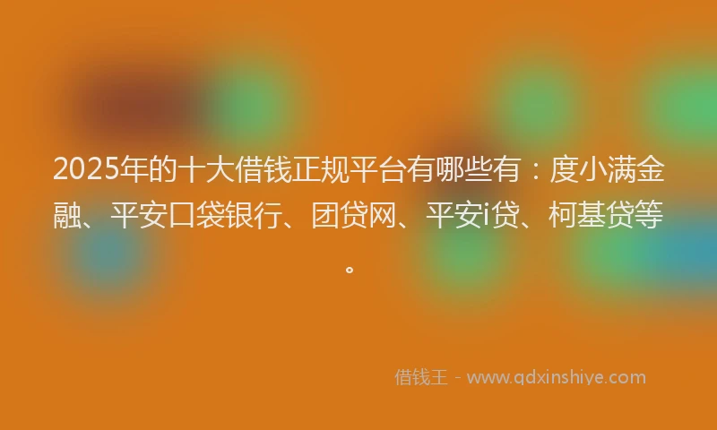 2025年的十大借钱正规平台有哪些有：度小满金融、平安口袋银行、团贷网、平安i贷、柯基贷等。