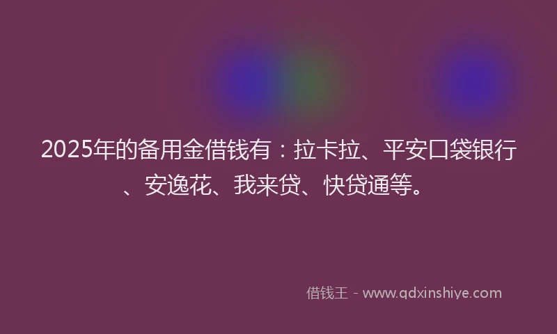 2025年的备用金借钱有：拉卡拉、平安口袋银行、安逸花、我来贷、快贷通等。