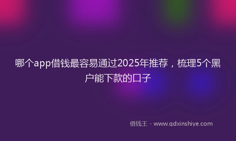 哪个app借钱最容易通过2025年推荐，梳理5个黑户能下款的口子