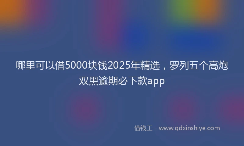 哪里可以借5000块钱2025年精选，罗列五个高炮双黑逾期必下款app