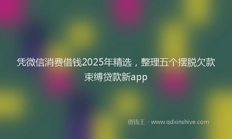 凭微信消费借钱2025年精选，整理五个摆脱欠款束缚贷款新app