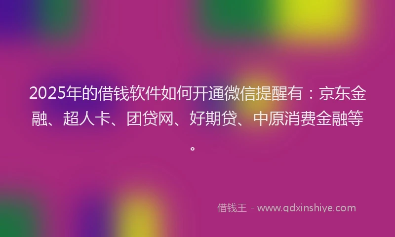 2025年的借钱软件如何开通微信提醒有：京东金融、超人卡、团贷网、好期贷、中原消费金融等。