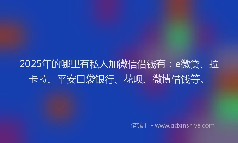 2025年的哪里有私人加微信借钱有：e微贷、拉卡拉、平安口袋银行、花呗、微博借钱等。