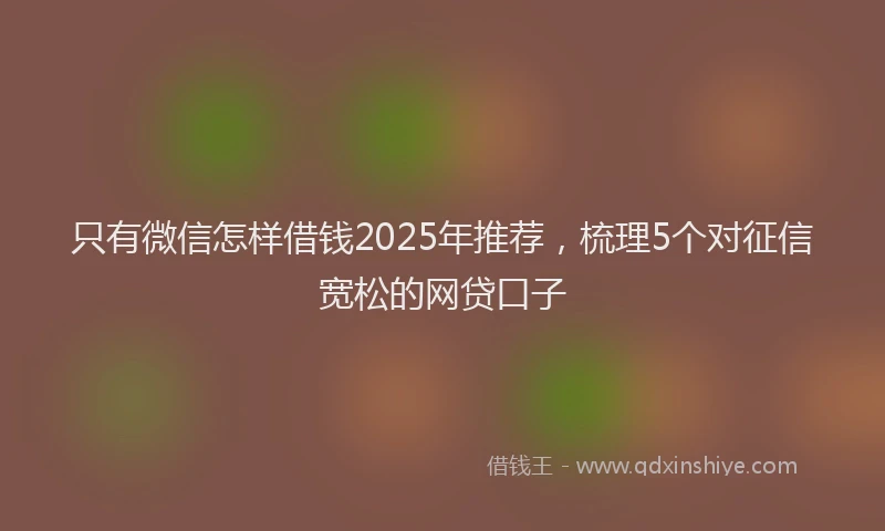 只有微信怎样借钱2025年推荐，梳理5个对征信宽松的网贷口子