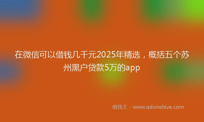 在微信可以借钱几千元2025年精选，概括五个苏州黑户贷款5万的app