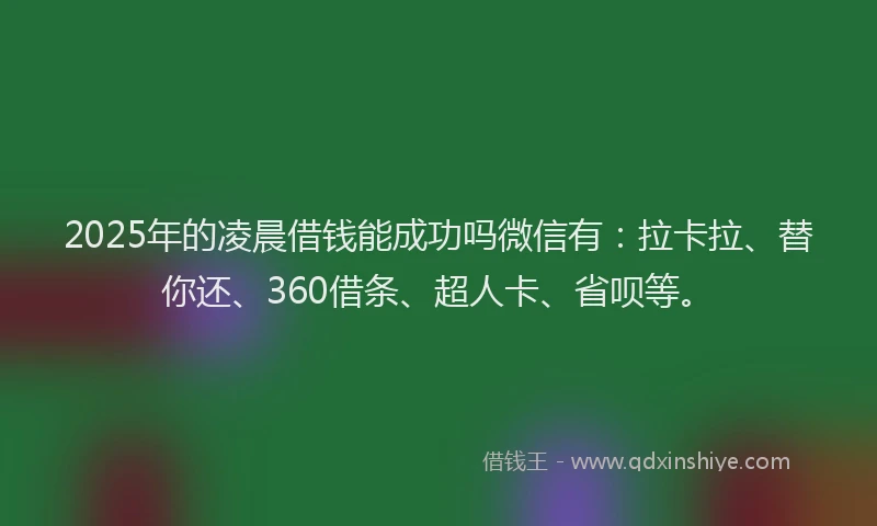 2025年的凌晨借钱能成功吗微信有：拉卡拉、替你还、360借条、超人卡、省呗等。
