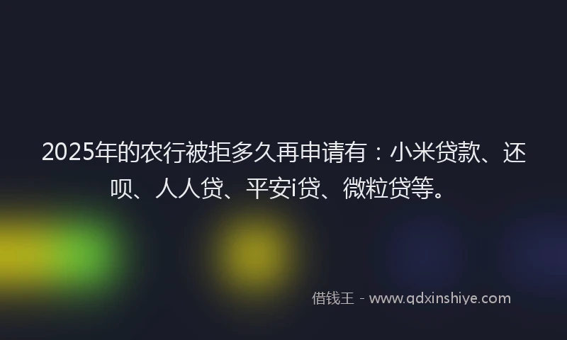 2025年的农行被拒多久再申请有：小米贷款、还呗、人人贷、平安i贷、微粒贷等。