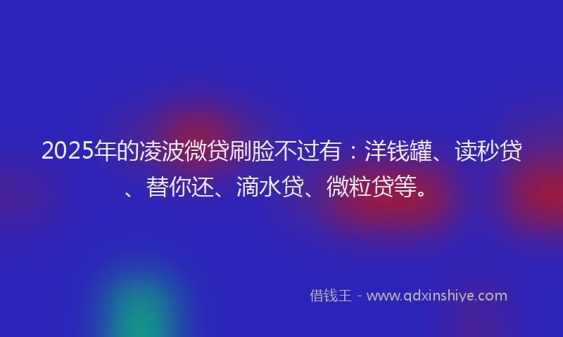2025年的凌波微贷刷脸不过有：洋钱罐、读秒贷、替你还、滴水贷、微粒贷等。