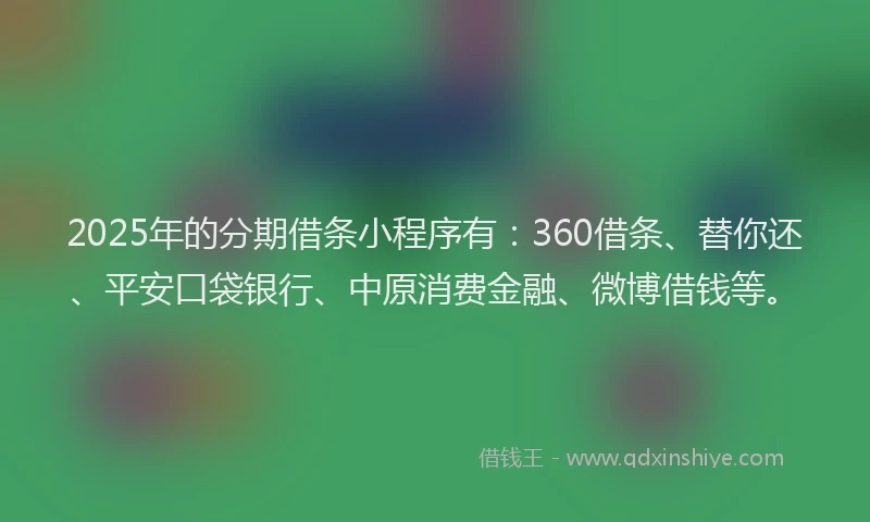 2025年的分期借条小程序有：360借条、替你还、平安口袋银行、中原消费金融、微博借钱等。