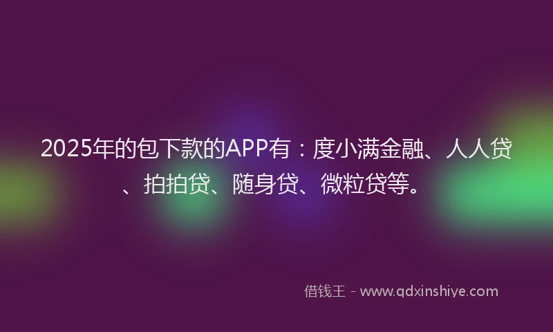 2025年的包下款的APP有：度小满金融、人人贷、拍拍贷、随身贷、微粒贷等。