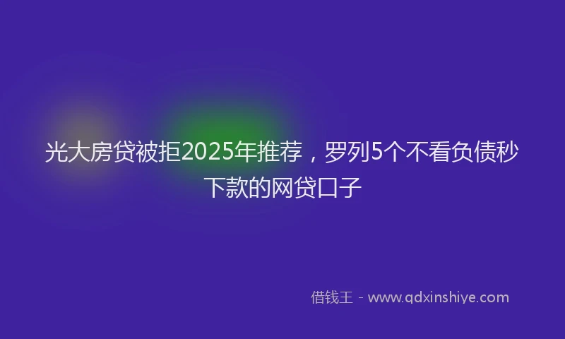 光大房贷被拒2025年推荐，罗列5个不看负债秒下款的网贷口子