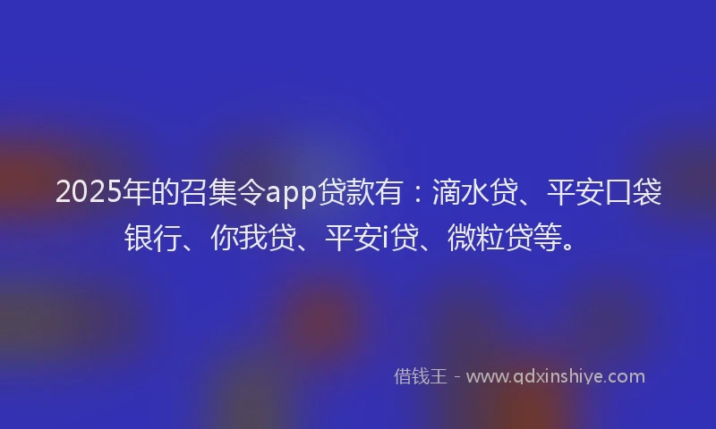 2025年的召集令app贷款有：滴水贷、平安口袋银行、你我贷、平安i贷、微粒贷等。