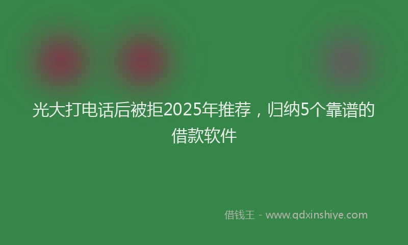 光大打电话后被拒2025年推荐，归纳5个靠谱的借款软件
