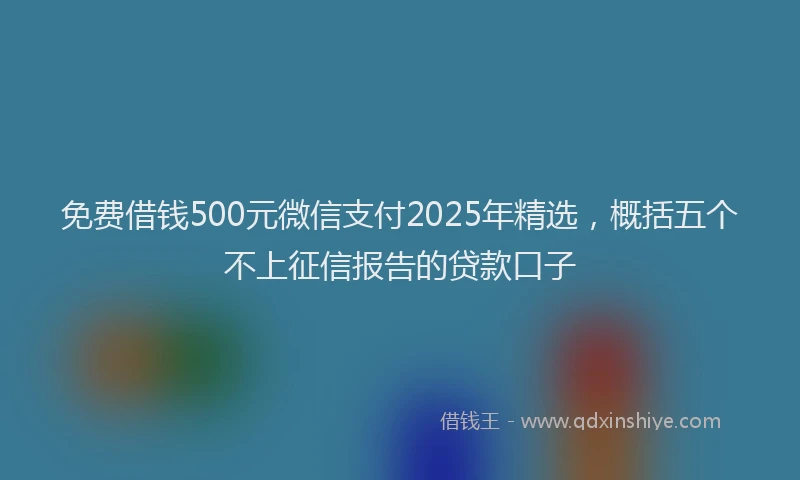 免费借钱500元微信支付2025年精选，概括五个不上征信报告的贷款口子