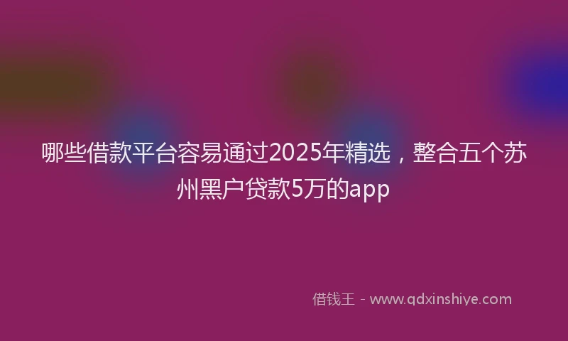哪些借款平台容易通过2025年精选，整合五个苏州黑户贷款5万的app