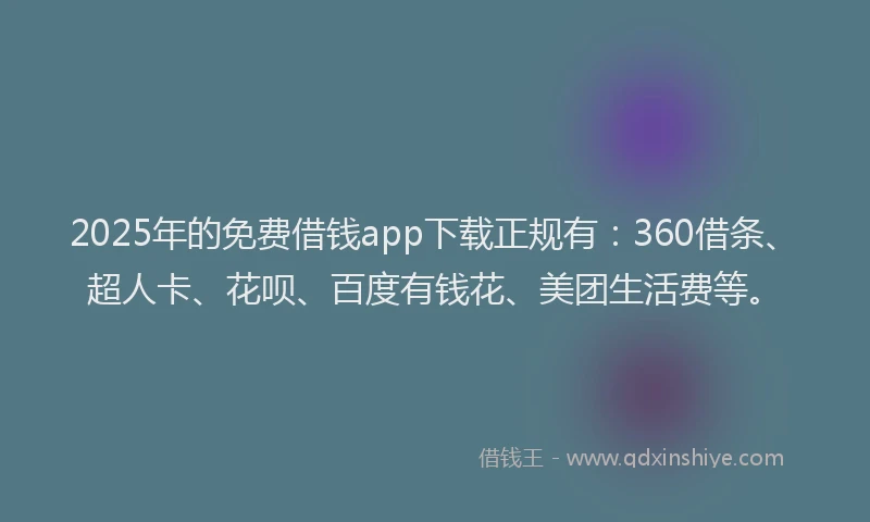 2025年的免费借钱app下载正规有：360借条、超人卡、花呗、百度有钱花、美团生活费等。