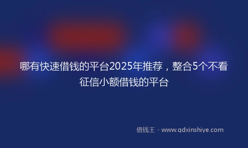 哪有快速借钱的平台2025年推荐，整合5个不看征信小额借钱的平台