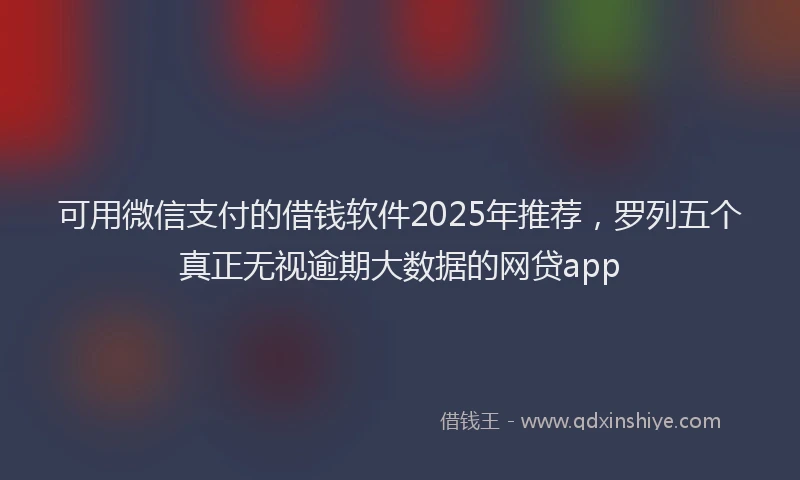 可用微信支付的借钱软件2025年推荐，罗列五个真正无视逾期大数据的网贷app