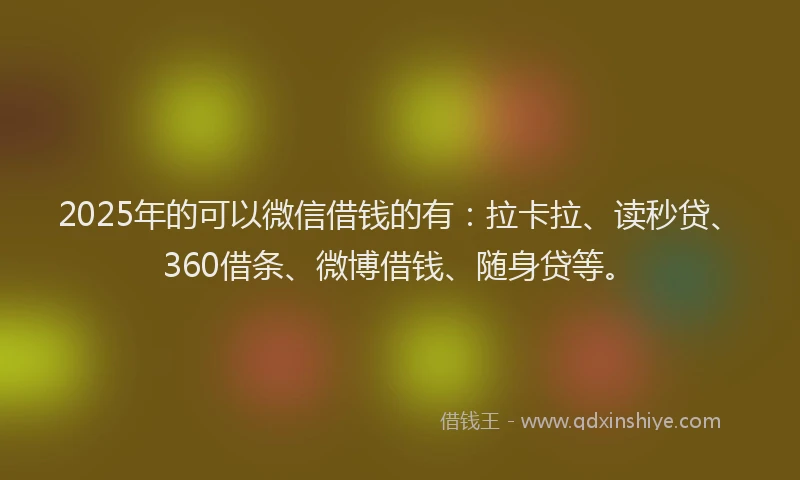 2025年的可以微信借钱的有：拉卡拉、读秒贷、360借条、微博借钱、随身贷等。