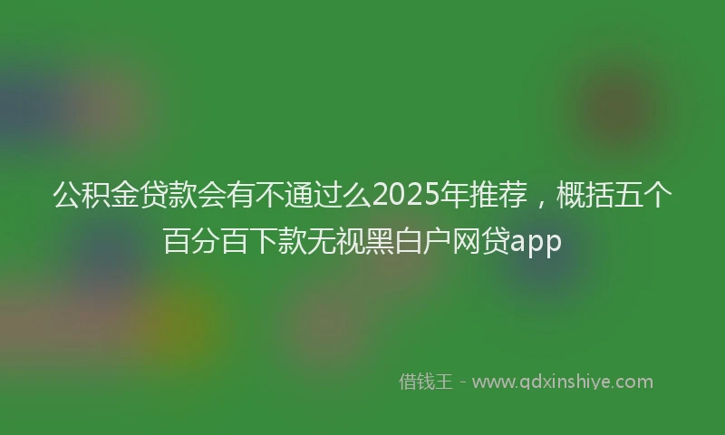 公积金贷款会有不通过么2025年推荐，概括五个百分百下款无视黑白户网贷app