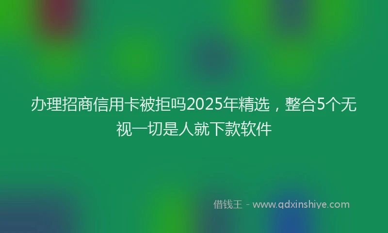 办理招商信用卡被拒吗2025年精选，整合5个无视一切是人就下款软件