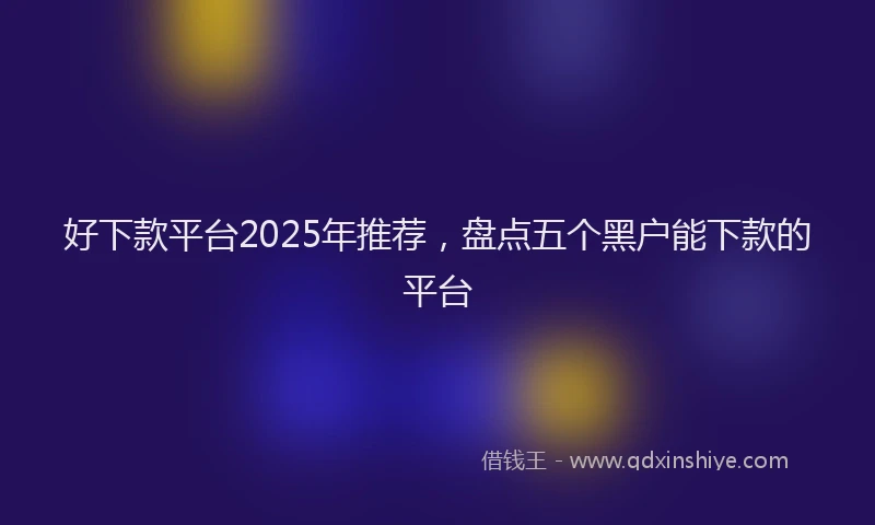 好下款平台2025年推荐，盘点五个黑户能下款的平台